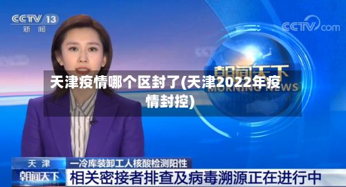 天津疫情哪个区封了(天津2022年疫情封控)-第2张图片