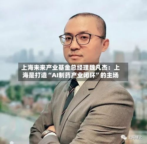 上海未来产业基金总经理魏凡杰：上海是打造“AI制药产业闭环”的主场