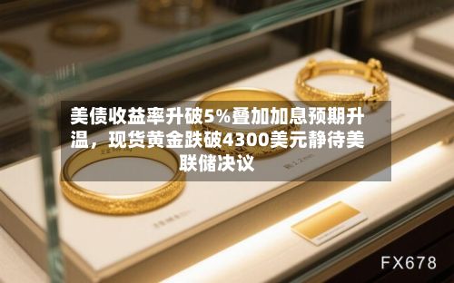 美债收益率升破5%叠加加息预期升温，现货黄金跌破4300美元静待美联储决议-第2张图片