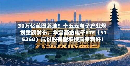 30万亿蓝图落地！十五五电子产业规划重磅发布，华宝基金电子ETF（515260）成份股有望承接政策利好！-第2张图片