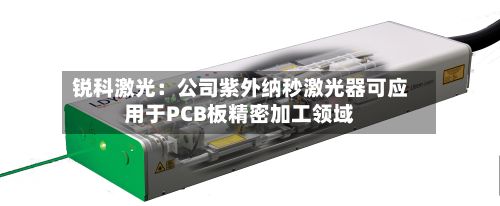 锐科激光：公司紫外纳秒激光器可应用于PCB板精密加工领域-第3张图片