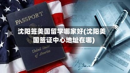 沈阳签美国留学哪家好(沈阳美国签证中心地址在哪)