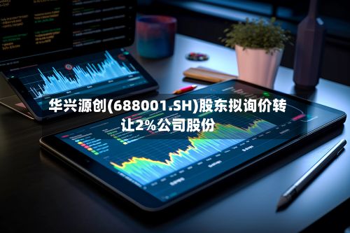 华兴源创(688001.SH)股东拟询价转让2%公司股份