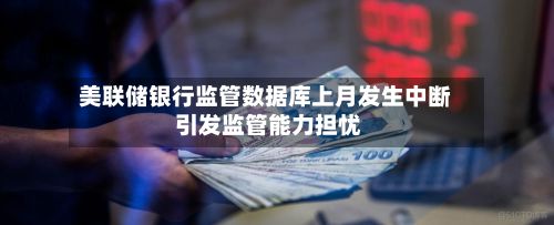 美联储银行监管数据库上月发生中断 引发监管能力担忧