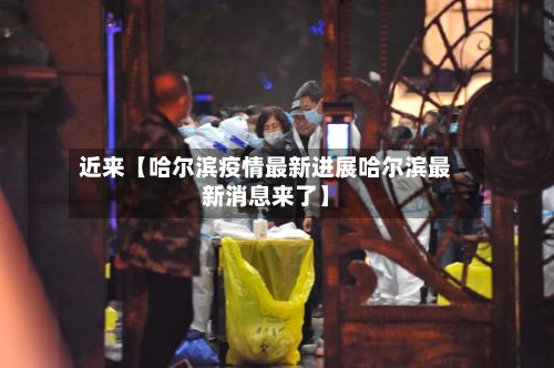 近来【哈尔滨疫情最新进展哈尔滨最新消息来了】-第3张图片