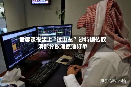 世界油价深夜坐上“过山车” 沙特据传取消部分欧洲原油订单-第2张图片