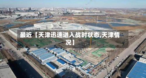 最近【天津迅速进入战时状态,天津情况】