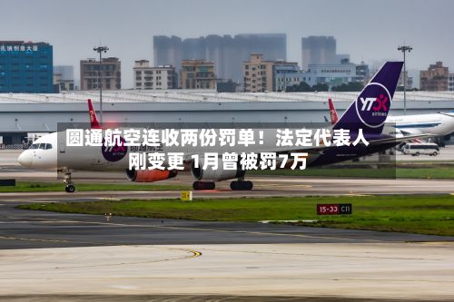 圆通航空连收两份罚单！法定代表人刚变更 1月曾被罚7万-第3张图片