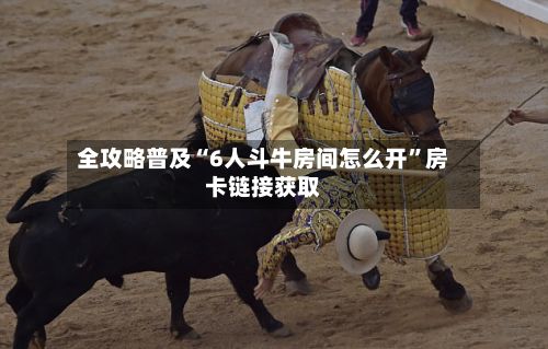 全攻略普及“6人斗牛房间怎么开”房卡链接获取-第3张图片