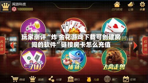 玩家测评“炸 金花游戏下载可创建房间的软件”链接房卡怎么充值