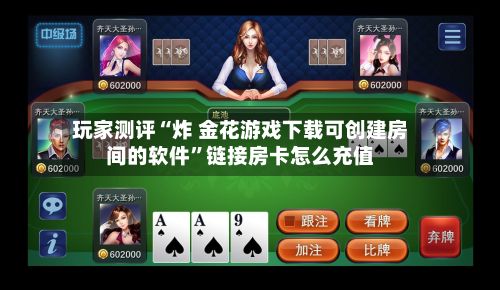 玩家测评“炸 金花游戏下载可创建房间的软件”链接房卡怎么充值-第2张图片