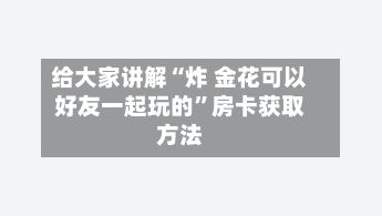 给大家讲解“炸 金花可以好友一起玩的”房卡获取方法-第2张图片